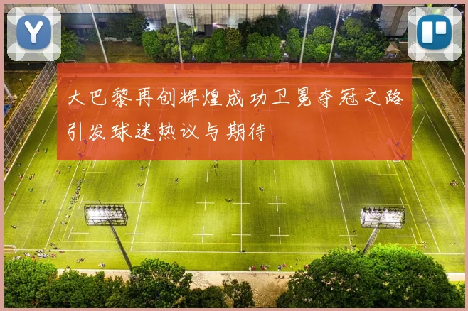大巴黎再创辉煌成功卫冕夺冠之路引发球迷热议与期待